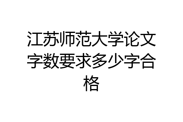 江苏师范大学论文字数要求多少字合格