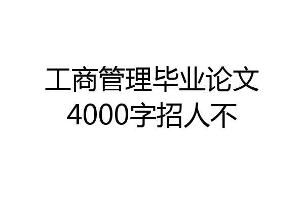 工商管理毕业论文4000字招人不