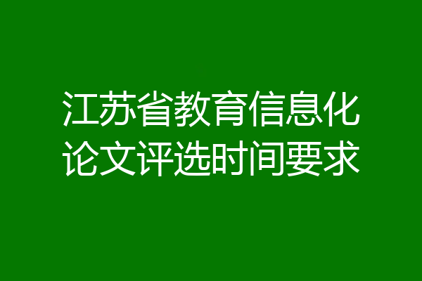 江苏省教育信息化论文评选时间要求