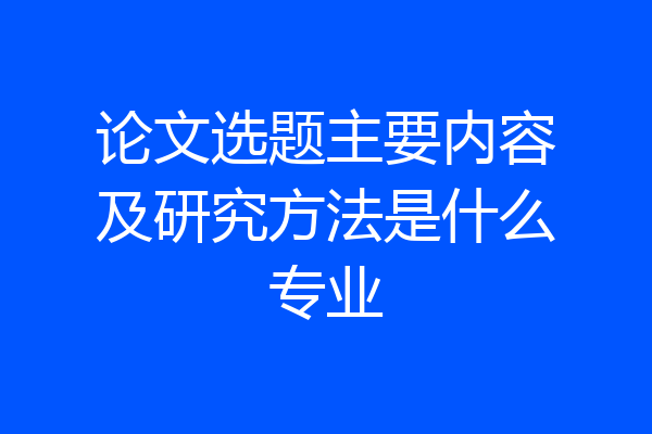论文选题主要内容及研究方法是什么专业