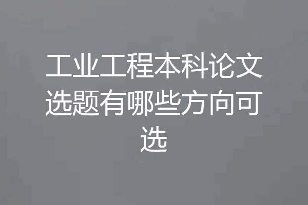 工业工程本科论文选题有哪些方向可选