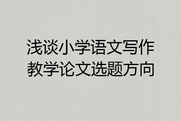 浅谈小学语文写作教学论文选题方向