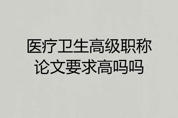 医疗卫生高级职称论文要求高吗吗