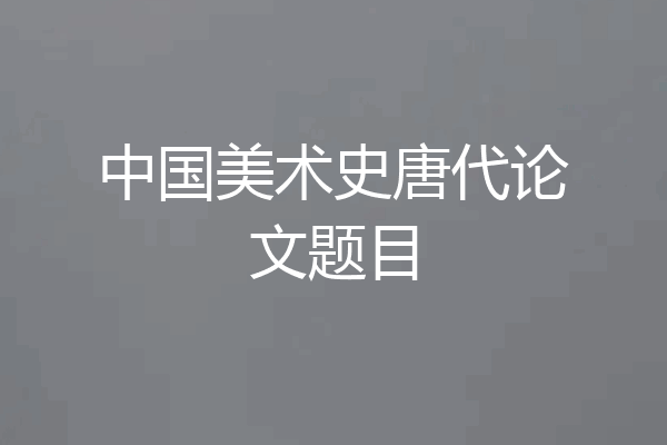 中国美术史唐代论文题目