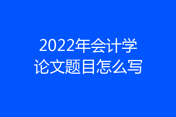 2022年会计学论文题目怎么写
