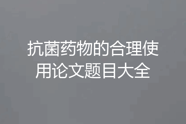抗菌药物的合理使用论文题目大全