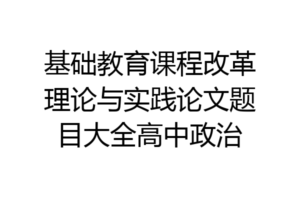 基础教育课程改革理论与实践论文题目大全高中政治