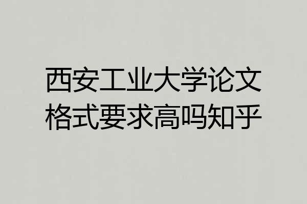 西安工业大学论文格式要求高吗知乎
