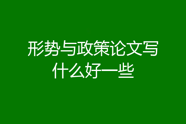 形势与政策论文写什么好一些