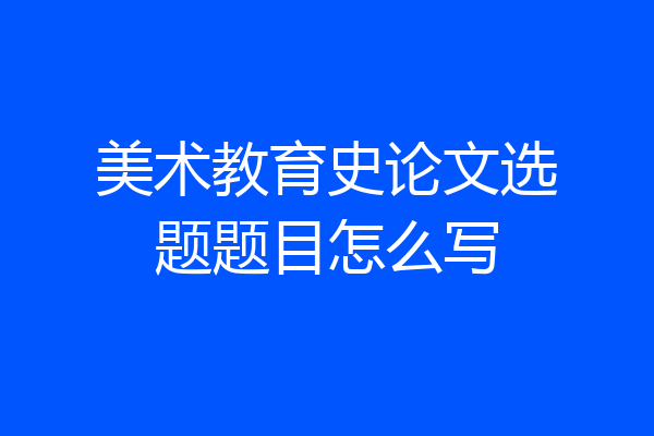美术教育史论文选题题目怎么写