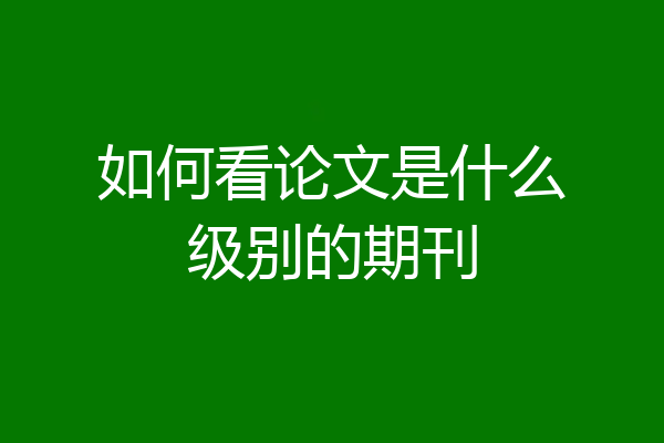 如何看论文是什么级别的期刊