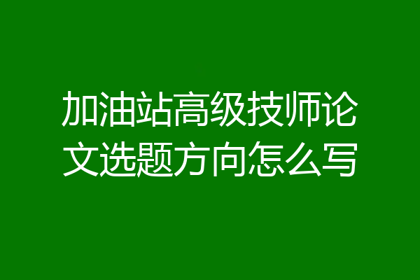 加油站高级技师论文选题方向怎么写