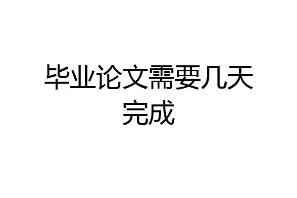 毕业论文需要几天完成