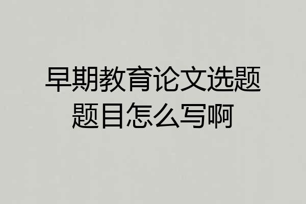 早期教育论文选题题目怎么写啊