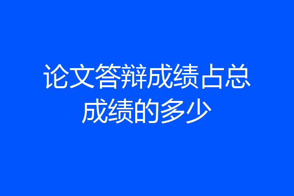 论文答辩成绩占总成绩的多少