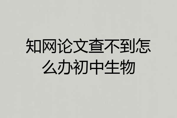 知网论文查不到怎么办初中生物