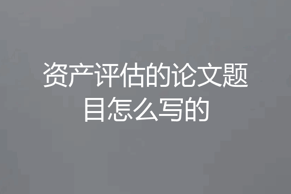 资产评估的论文题目怎么写的