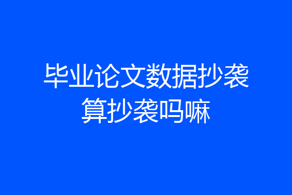 毕业论文数据抄袭算抄袭吗嘛