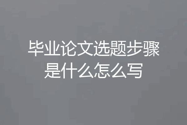 毕业论文选题步骤是什么怎么写