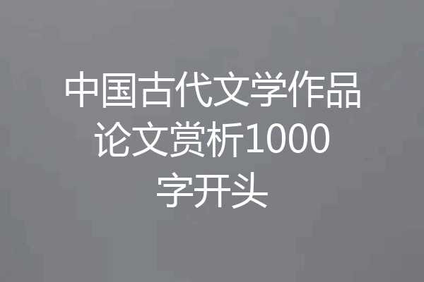 中国古代文学作品论文赏析1000字开头