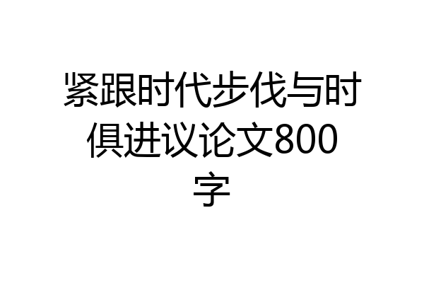 紧跟时代步伐与时俱进议论文800字