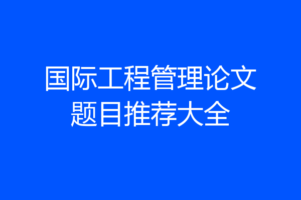国际工程管理论文题目推荐大全