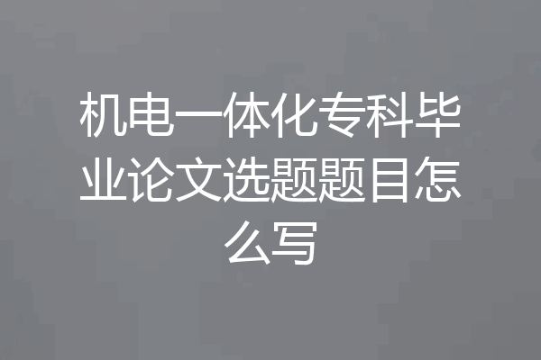 机电一体化专科毕业论文选题题目怎么写