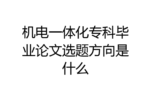 机电一体化专科毕业论文选题方向是什么