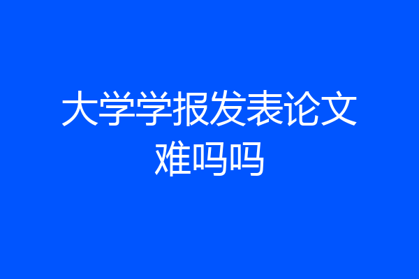 大学学报发表论文难吗吗