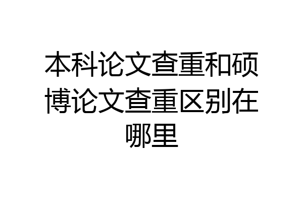 本科论文查重和硕博论文查重区别在哪里