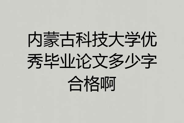 内蒙古科技大学优秀毕业论文多少字合格啊