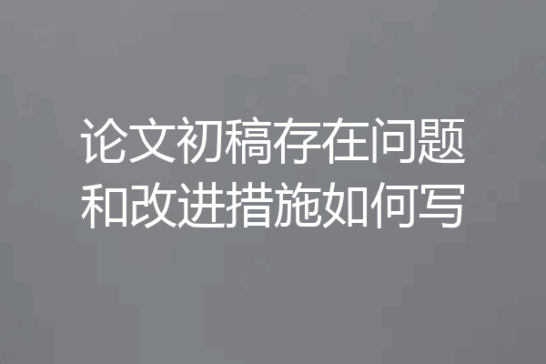 论文初稿存在问题和改进措施如何写