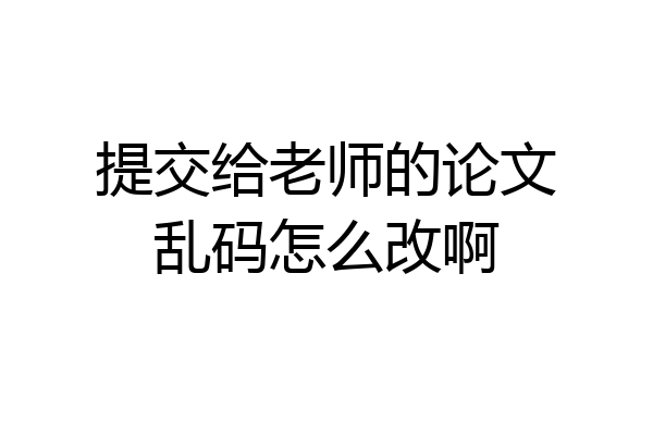 提交给老师的论文乱码怎么改啊