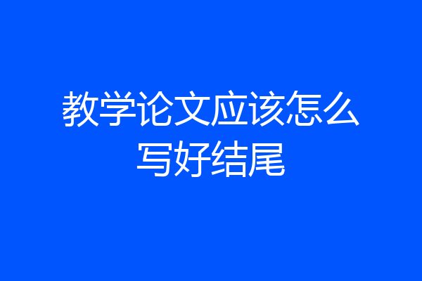 教学论文应该怎么写好结尾