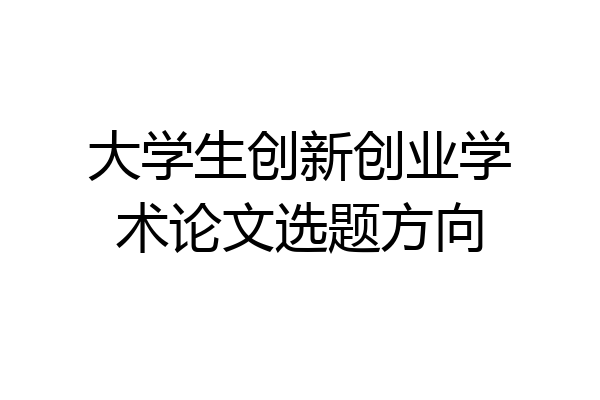 大学生创新创业学术论文选题方向