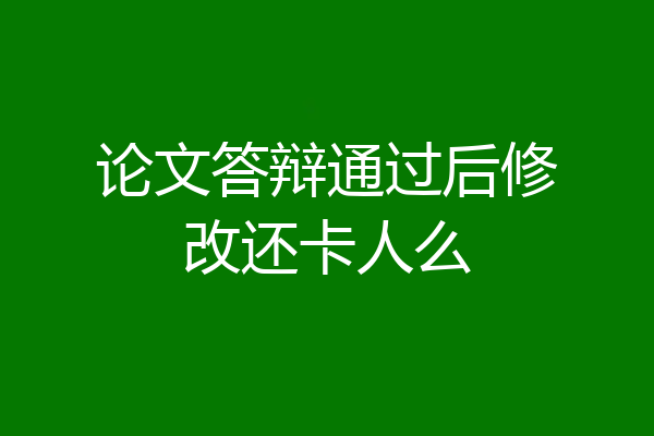 论文答辩通过后修改还卡人么