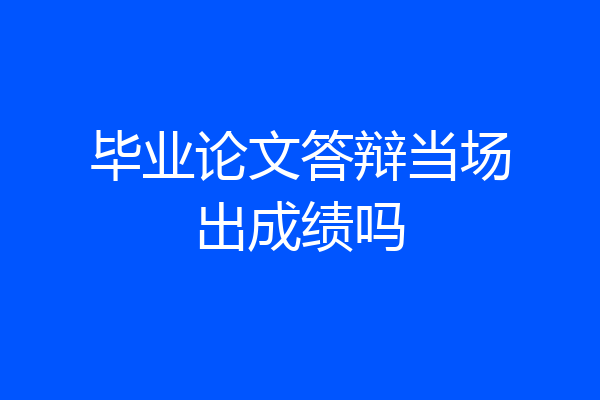 毕业论文答辩当场出成绩吗