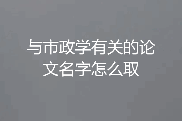 与市政学有关的论文名字怎么取