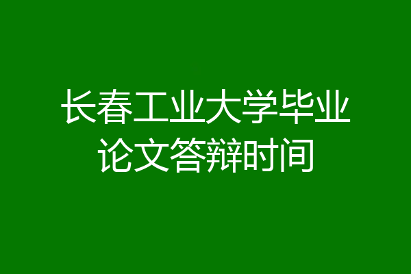 长春工业大学毕业论文答辩时间