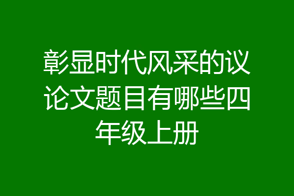 彰显时代风采的议论文题目有哪些四年级上册