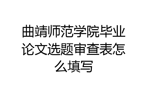 曲靖师范学院毕业论文选题审查表怎么填写