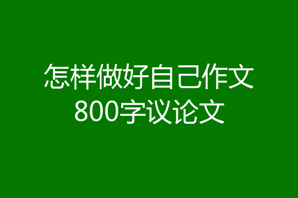 怎样做好自己作文800字议论文