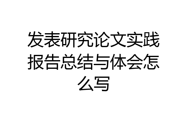 发表研究论文实践报告总结与体会怎么写