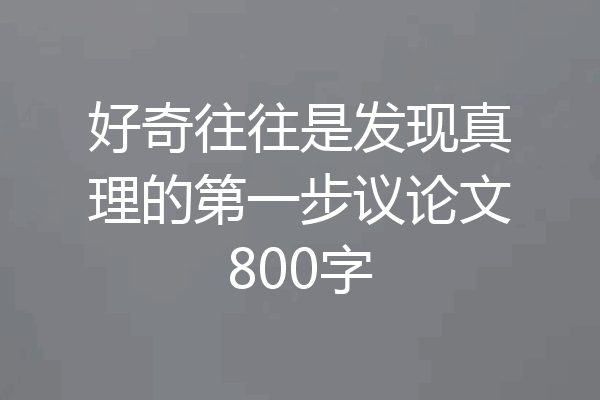好奇往往是发现真理的第一步议论文800字