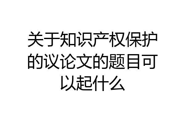 关于知识产权保护的议论文的题目可以起什么
