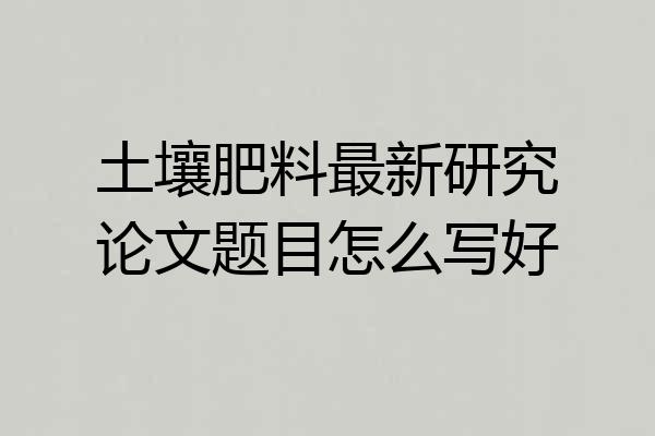 土壤肥料最新研究论文题目怎么写好