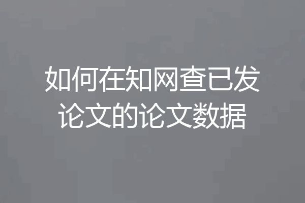 如何在知网查已发论文的论文数据