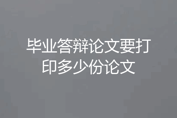 毕业答辩论文要打印多少份论文