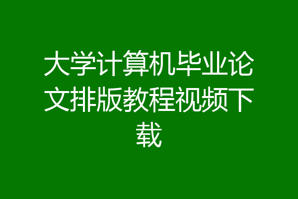大学计算机毕业论文排版教程视频下载