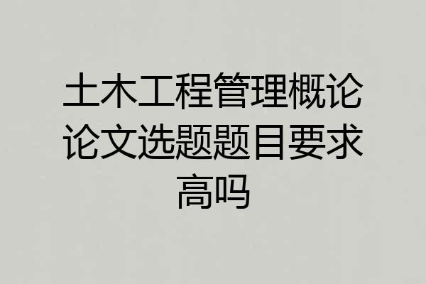 土木工程管理概论论文选题题目要求高吗